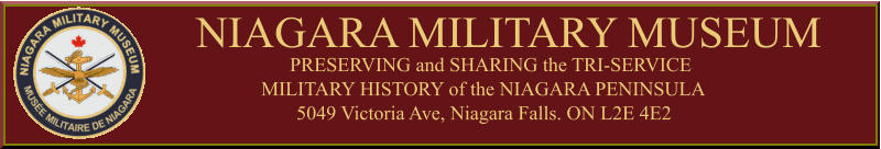 NIAGARA MILITARY MUSEUM PRESERVING and SHARING the TRI-SERVICE MILITARY HISTORY of the NIAGARA PENINSULA 5049 Victoria Ave, Niagara Falls. ON L2E 4E2